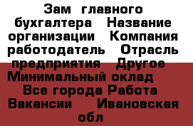 Зам. главного бухгалтера › Название организации ­ Компания-работодатель › Отрасль предприятия ­ Другое › Минимальный оклад ­ 1 - Все города Работа » Вакансии   . Ивановская обл.